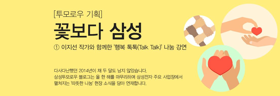 [투모로우 기획] 꽃보다 삼성_ ①이지선 작가와 함께한 ‘행복 톡톡(Talk Talk)’ 나눔 강연. 다사다난했던 2014년이 채 두 달도 남지 않았습니다. 삼성투모로우 블로그는 올 한 해를 마무리하며 삼성전자 주요 사업장에서 펼쳐지는 따뜻한 나눔 현장 소식을 담아 연재합니다.