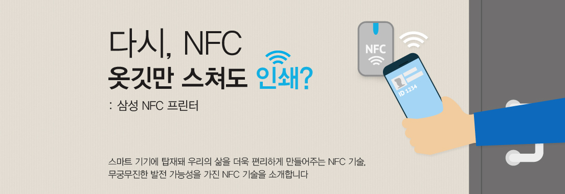 다시 NFC, 옷깃만 스쳐도 인쇄 삼성 NFC 프린터. 스마트 기기에 탑재돼 우리의 삶을 더욱 편리하게 만들어주는 NFC 기술. 무궁무진한 발전 가능성을 가진 NFC 기술을 소개합니다.