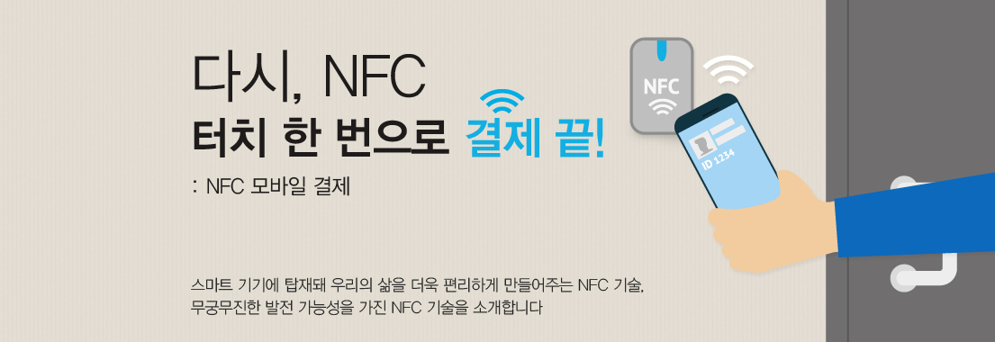 다시 NFC, 터치 한 번으로 결제 끝! NFC 모바일 결제. 스마트 기기에 탑재돼 우리의 삶을 더욱 편리하게 만들어주는 NFC 기술. 무궁무진한 발전 가능성을 가진 NFC 기술을 소개합니다.