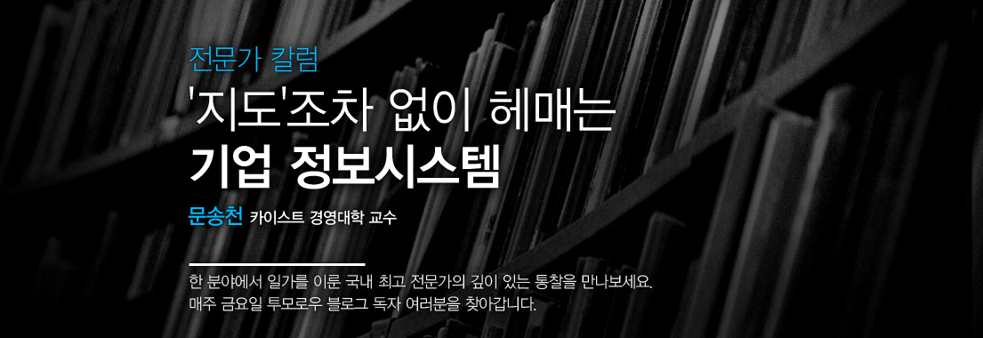전문가 칼럼. 지도조차 없이 헤매는 기업 정보시스템, 문송천 카이스트 경영대학 교수.한 분야에서 일가를 이룬 국내 최고 전문가의 깊이 있는 통찰을 만나보세요. 매주 금요일 투모로우 블로그 독자 여러분을 찾아갑니다.
