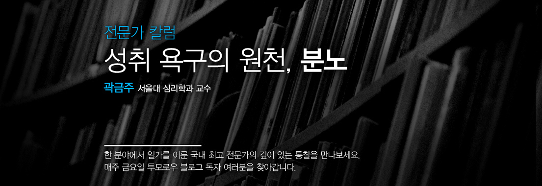 [전문가 칼럼] 성취 욕구의 원천, 분노 곽금주 서울대 심리학과 교수. 한 분야에서 일가를 이룬 국내 최고 전문가의 깊이 있는 통찰을 만나보세요. 매주 금요일 투모로우 블로그 독자 여러분을 찾아갑니다.