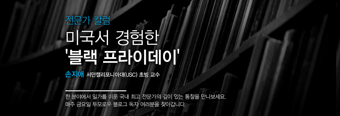 전문가 칼럼 미국서 경험한 블랙 프라이데이 손지애 서던캘리포니아대 초빙 교수. 한 분야에서 일가를 이룬 국내 최고 전문가의 깊이 있는 통찰을 만나보세요. 매주 금요일 투모로우 블로그 독자 여러분을 찾아갑니다.