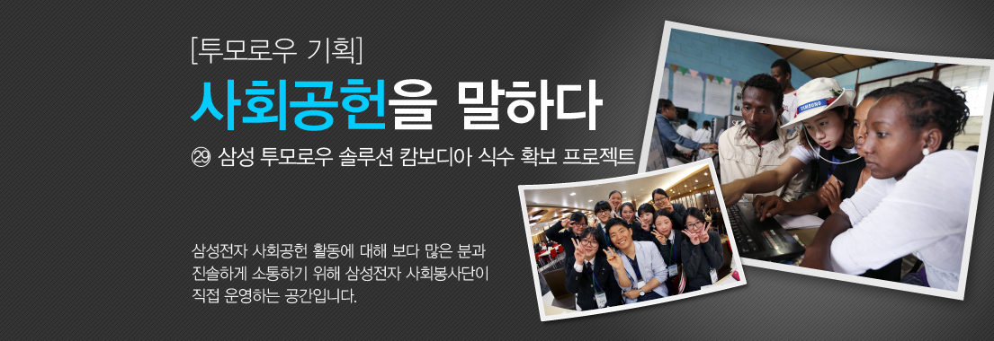투모로우 기획 사회공헌을 말하다 ㉙ 삼성 투모로우 솔루션 캄보디아 식수 확보 프로젝트. 삼성전자 사회공헌 활동에 대해 보다 많은 분과 진솔하게 소통하기 위해 삼성전자 사회봉사단이 직접 운영하는 공간입니다.