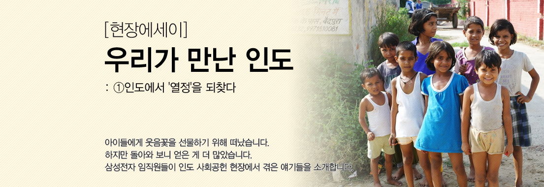 [현장에세이] 우리가 만난 인도_①인도에서 ‘열정’을 되찾다. 아이들에게 웃음꽃을 선물하기 위해 떠났습니다. 하지만 돌아와 보니 얻은 게 더 많았습니다. 삼성전자 임직원들이 인도 사회공헌 현장에서 겪은 얘기들을 소개합니다.