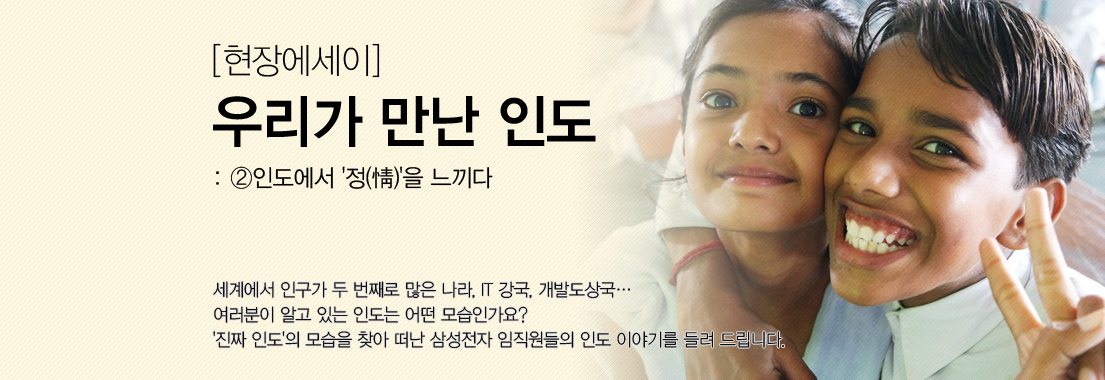 [현장에세이] 우리가 만난 인도_②인도에서 ‘정(情)’을 느끼다. 세계에서 인구가 두 번째로 많은 나라, IT 강국, 개발도상국... 여러분이 알고 있는 인도는 어떤 모습인가요? '진짜 인도'의 모습을 찾아 떠난 삼성전자 임직원들의 인도 이야기를 들려 드립니다.