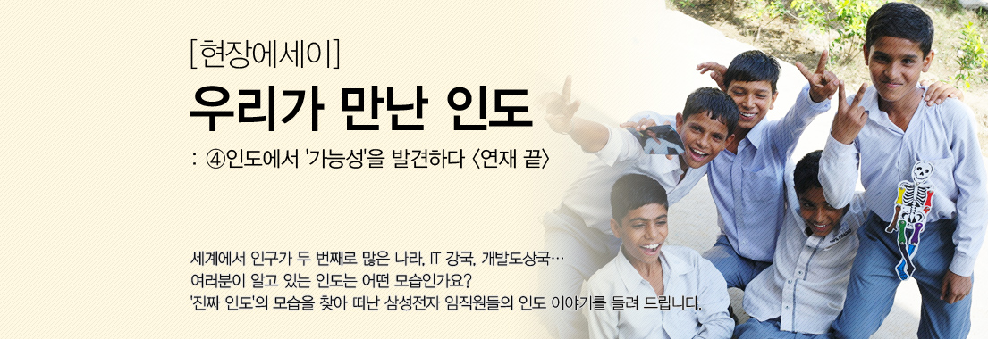 [현장에세이] 우리가 만난 인도_④인도에서 ‘가능성’을 발견하다 세계에서 인구가 두 번째로 많은 나라, IT 강국, 개발도상국... 여러분이 알고 있는 인도는 어떤 모습인가요? '진짜 인도'의 모습을 찾아 떠난 삼성전자 임직원들의 인도 이야기를 들려 드립니다.