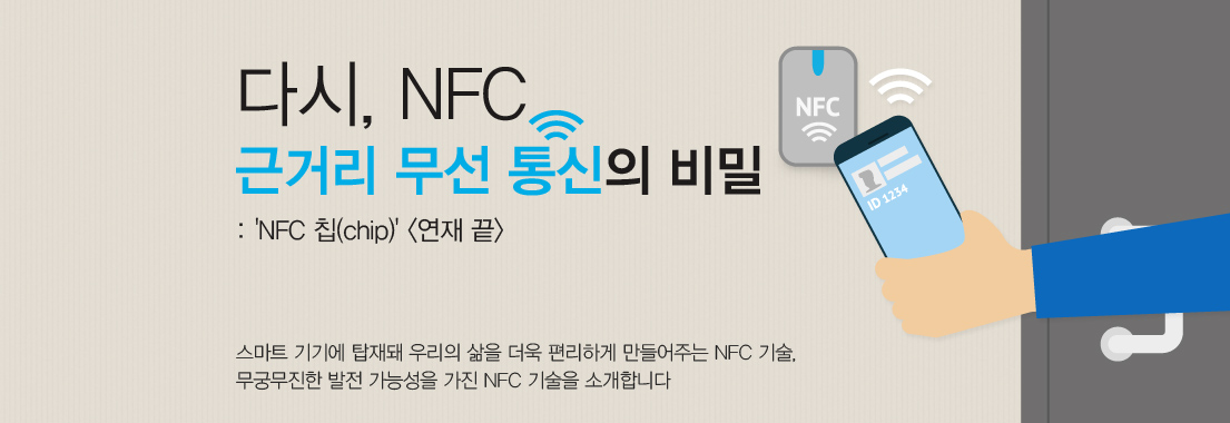 근거리 무선 통신의 비밀, ‘NFC 칩(chip)’ 스마트 기기에 탑재돼 우리의 삶을 더욱 편리하게 만들어주는 NFC 기술, 무궁무진한 발전 가능성을 가진 NFC 기술을 소개합니다.