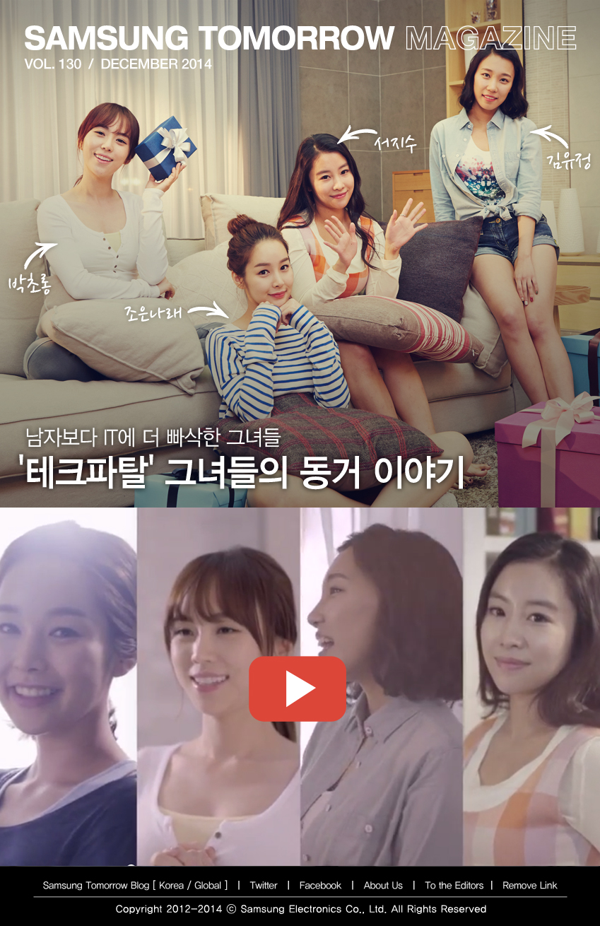 삼성 투모로우 매거진 130호 남자보다 IT에 더 빠삭한 그녀들 테크파탈 그녀들의 동거 이야기(박초롱, 조은나래, 서지수, 김유정) 삼성 투모로우 블로그 [국문/영문], 트위터, 페이스북, About us, To the Editors, Remove Link. Copyright 2012-2014. 삼성전자 All Right Reserved.