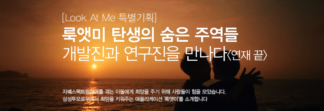 [Look At Me 특별기획] 룩앳미 탄생의 숨은 주역들, 개발진과 연구진을 만나다 자폐 스펙트럼장애를 겪는 이들에게 희망을 주기 위해 사람들이 힘을 모았습니다. 삼성투모로우에서 희망을 키워주는 애플리케이션 '룩앳미'를 소개합니다