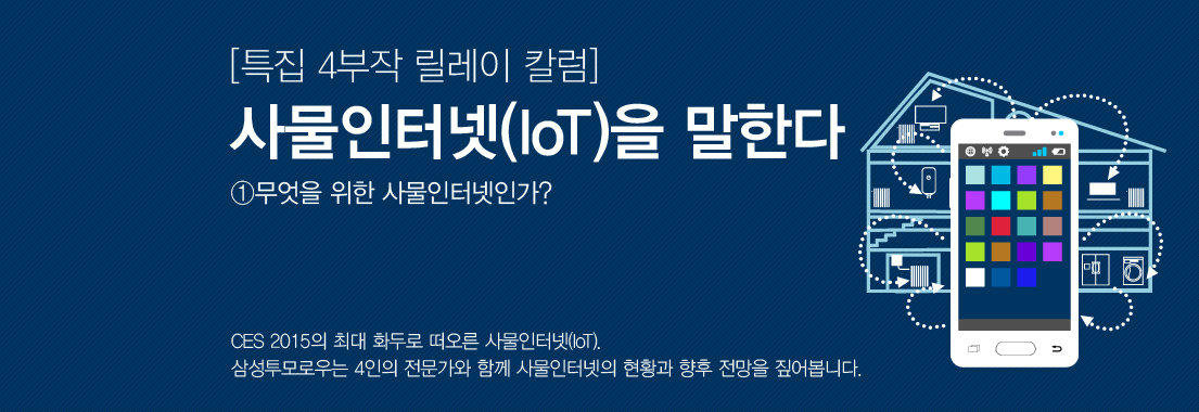 [특집 4부작 릴레이 칼럼] 사물인터넷(IoT)을 말한다 ①무엇을 위한 사물인터넷인가? CES 2015의 최대 화두로 떠오른 사물인터넷(IoT). 삼성투모로우는 4인의 전문가와 함께 사물인터넷의 현황과 향후 전망을 짚어봅니다.