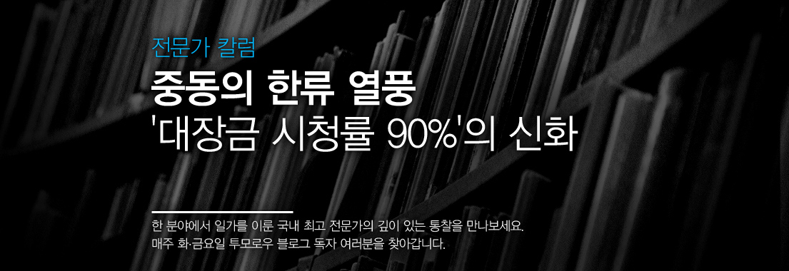 전문카 칼럼 중동의 한류 열풍 ‘대장금 시청률 90%’의 신화 한 분야에서 일가를 이룬 국내 최고 전문가의 깊이 있는 통찰을 만나보세요. 매주 화·금요일 투모로우 블로그 독자 여러분을 찾아갑니다.