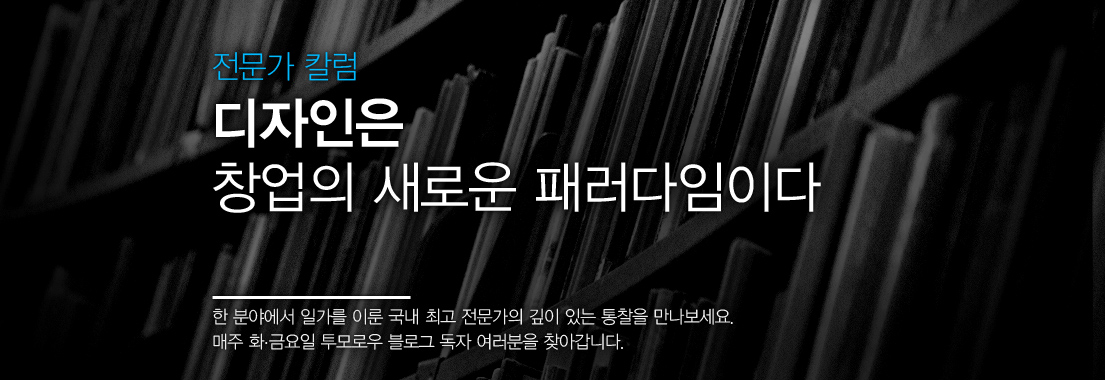 [전문가 칼럼] 디자인, 창업의 새로운 패러다임, 한 분야에서 일가를 이룬 국내 최고 전문가의 깊이 있는 통찰을 만나보세요. 매주 화금요일 투모로우 블로그 독자 여러분을 찾아갑니다.