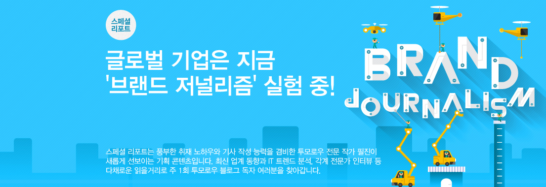 스페셜 리포트 글로벌 기업은 지금 '브랜드 저널리즘' 실험 중! 스페셜 리포트는 풍부한 취재 노하우와 기사 작성 능력을 겸비한 투모로우 전문 작가 필진이 새롭게 선보이는 기획 콘텐츠입니다. 최신 업계 동향과 IT 트렌드 분석, 각계 전문가 인터뷰 등 다채로운 읽을거리로 주 1회 투모로우 블로그 독자 여러분을 찾아갑니다.