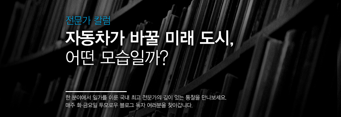 전문가 칼럼 자동차가 바꿀 미래 도시, 어떤 모습일까? 한 분야에서 일가를 이룬 국내 최고 전문가의 깊이 있는 통찰을 만나보세요. 매주 화, 금요일 투모로우 블로그 독자 여러분을 찾아갑니다.