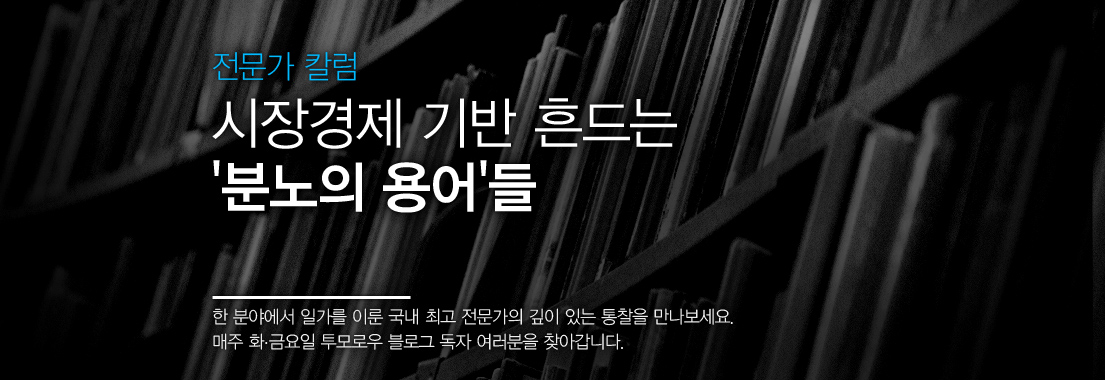 [전문가 칼럼] 시장경제 기반 흔드는 ‘분노의 용어’들 한 분야에서 일가를 이룬 국내 최고 전문가의 깊이 있는 통찰을 만나보세요. 매주 화·금요일 투모로우 블로그 독자 여러분을 찾아갑니다.