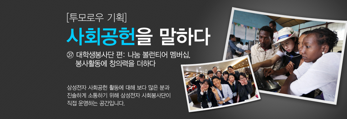 [투모로우 기획] 사회공헌을 말하다 37 대학생 봉사단 편: 나눔 볼런티어 멤버십, 봉사활동에 창의력을 더하다 삼성전자 사회공헌 활동에 대해 보다 많은 분과 진솔하게 소통하기 위해 삼성전자 사회봉사단이 직접 운영하는 공간입니다.