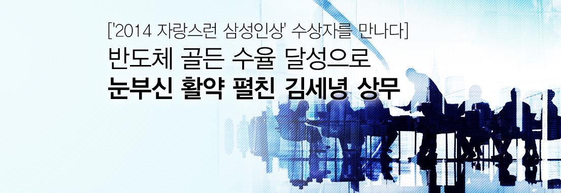 [‘2014 자랑스런 삼성인상’ 수상자를 만나다] 반도체 골든 수율 달성으로 눈부신 활약 펼친 김세녕 상무