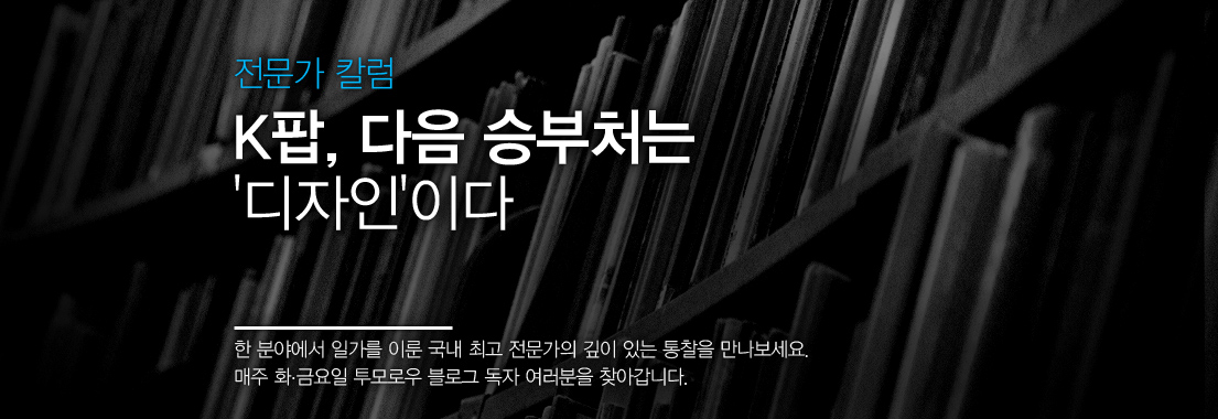 [전문가 칼럼] K팝, 다음 승부처는 디자인이다 한 분야에서 일가를 이룬 국내 최고 전문가의 깊이 있는 통찰을 만나보세요. 매주 화,금요일 투모로우 블로그 독자 여러분을 찾아갑니다.