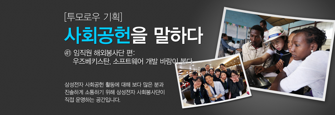 [투모로우 기획] 사회공헌을 말하다_㊶ 임직원 해외봉사단 편: 우즈키스탄 소프트웨어 개발 바람이 불다삼성전자 사회공헌 활동에 대해 보다 많은 분과 진솔하게 소통하기 위해 삼성전자 사회봉사단이 직접 운영하는 공간입니다