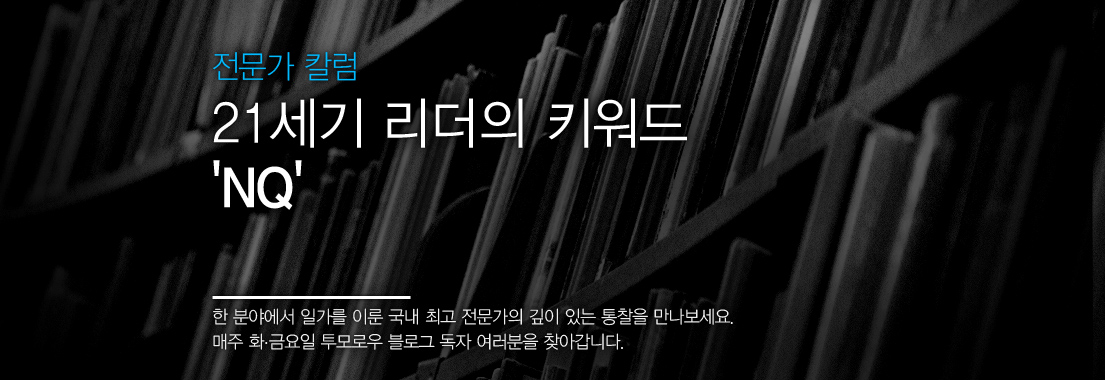 [전문가 칼럼] 21세기 리더의 키워드 ‘NQ’, 한 분야에서 일가를 이룬 국내 최고 전문가의 깊이 있는 통찰을 만나보세요. 매주 화금요일 투모로우 블로그 독자 여러분을 찾아갑니다.