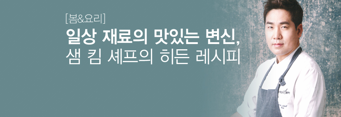 [봄&요리] 일상 재료의 맛있는 변신, 샘 킴 셰프의 히든 레시피