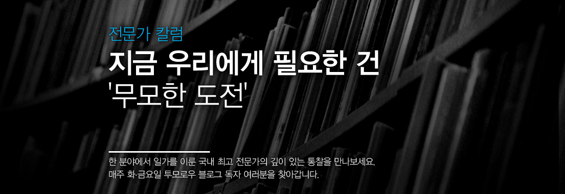 전문가 칼럼 지금 우리에게 필요한 건 ‘무모한 도전’ 한 분야에서 일가를 이룬 국내 최고 전문가의 깊이 있는 통찰을 만나보세요. 매주 화,금요일 투모로우 블로그 독자 여러분을 찾아갑니다.