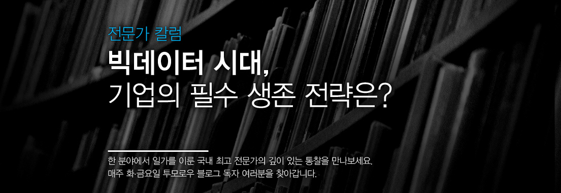 [전문가 칼럼] 빅데이터 시대, 기업의 필수 생존 전략은? 한 분야에서 일가를 이룬 국내 최고 전문가의 깊이 있는 통찰을 만나보세요. 매주 화,금요일 투모로우 블로그 독자 여러분을 찾아갑니다.