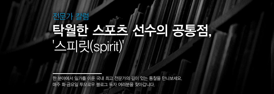 [전문가 칼럼] 탁월한 스포츠 선수의 공통점, ‘스피릿(spirit)’ 한 분야에서 일가를 이룬 국내 최고 전문가의 깊이 있는 통찰을 만나보세요. 매주 화,금요일 투모로우 블로그 독자 여러분을 찾아갑니다.