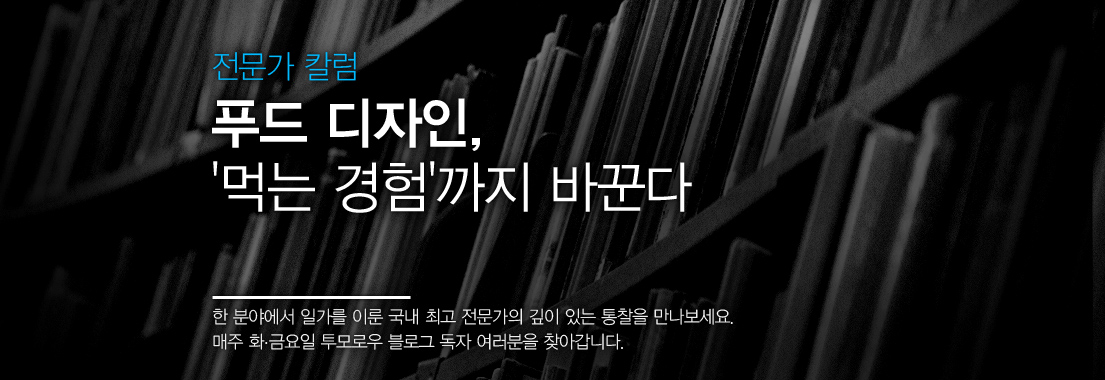 [전문가 칼럼] 푸드 디자인, ‘먹는 경험’까지 바꾼다 한 분야에서 일가를 이룬 국내 최고 전문가의 깊이 있는 통찰을 만나보세요 매주 화,금요일 투모로우 블로그 독자 여러분을 찾아갑니다