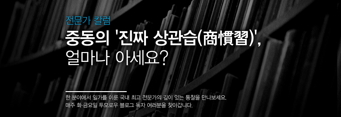전문가 칼럼 중동의 ‘진짜 상관습(商慣習)’, 얼마나 아세요? 한 분야에서 일가를 이룬 국내 최고 전문가의 깊이 있는 통찰을 만나보세요 매주 화, 금요일 투모로우 블로그 독자 여러분을 찾아갑니다