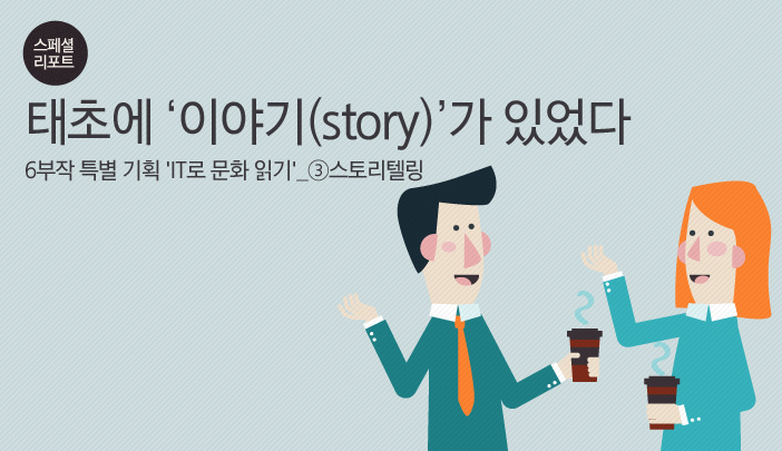 [스페셜 리포트] 6부작 특별 기획 ‘IT로 문화 읽기’_③스토리텔링 태초에 ‘이야기(story)’가 있었다