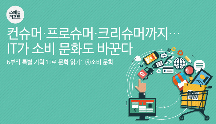 [스페셜 리포트] 6부작 특별 기획 ‘IT로 문화 읽기’_④소비 문화, 컨슈머·프로슈머·크리슈머까지… IT가 소비 문화도 바꾼다