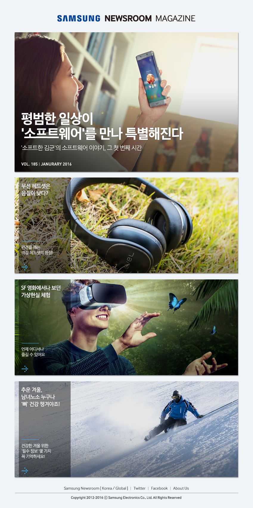 Samsung Newsroom Magazine Vol.185, JANURARY 평범한 일상이 '소프트웨어'를 만나 특별해진다 '소프트한 김군'의 소프트웨어 이야기, 그 첫 번째 시간,무선 헤드셋은 음질이 낮다? 편견을 깨는 막강 헤드셋의 등장!,SF 영화에서나 보던 가상현실 체험 언제 어디서나 즐길 수 있어요,추운 겨울, 남녀노소 누구나 '뼈' 건강 챙겨야죠! 건강한 겨울 위한 '필수 정보' 몇 가지 꼭 기억하세요!, Twitter, Facebook, About US, To the Editors, Remove Link, Copryright 2012-2015 C Samsung Electronics Co., Ltd. All Rights Reserved