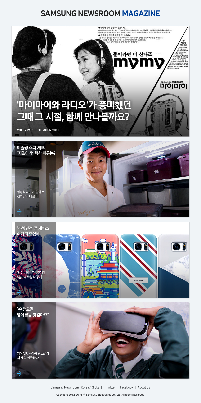 Samsung Newsroom Magazine Vol.219, SEPTEMBER 2016, 마이마이 라디오가 풍미했던 그때 그 시절, 함께 만나볼까요? 미슐랭 스타 셰프, '지펠아삭' 택한 이유는? 임정식 셰프가 말하는 김치맛의 비결 '개성 만점' 폰 케이스 여기 다 모였네! '위이노베이트' 공모전 5팀5색 수상작 공개 "손 뻗으면 별이 닿을 것 같아요" 기어 VR, 남아공 청소년에 새 세상 선물하다 , Twitter, Facebook, About US, To the Editors, Copryright 2012-2017 C Samsung Electronics Co., Ltd. All Rights Reserved