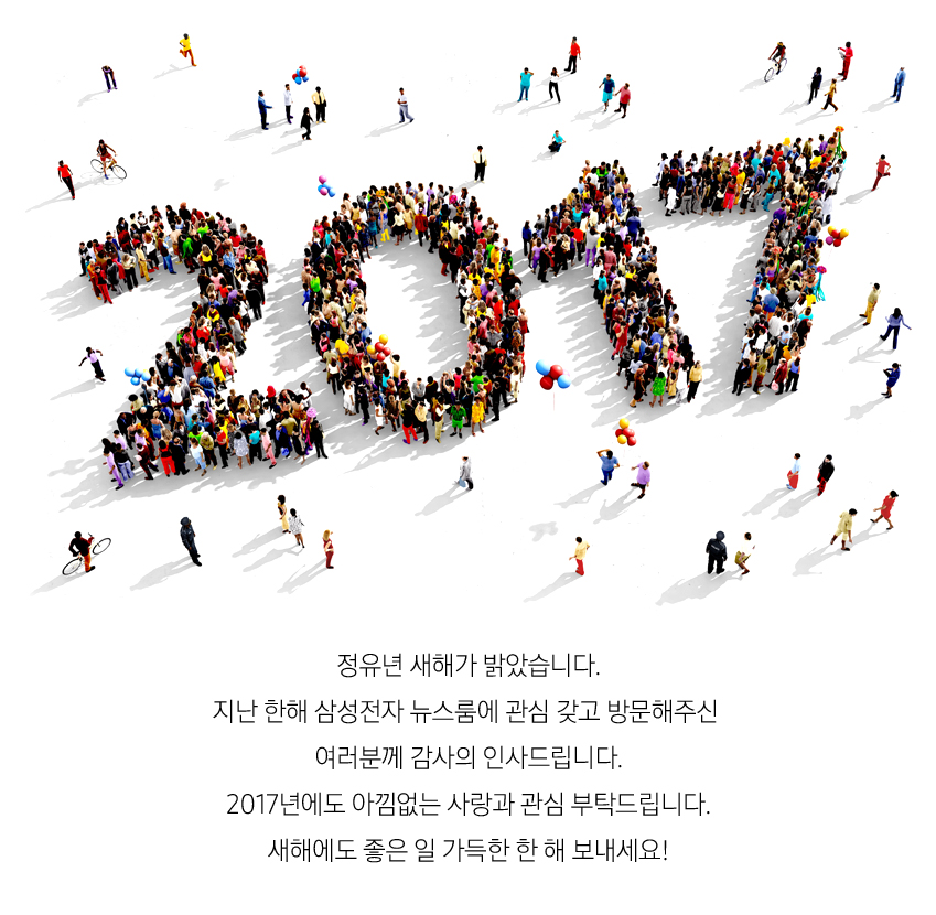 2017 정유년 새해가 밝았습니다. 지난 한 해 삼성전자 뉴스룸에 관심 갖고 방문해주신 여러분께 감사의 인사드립니다. 2017년에도 아낌없는 사랑과 관심 부탁드립니다. 새해에도 좋은 일 가득한 한 해 보내세요!