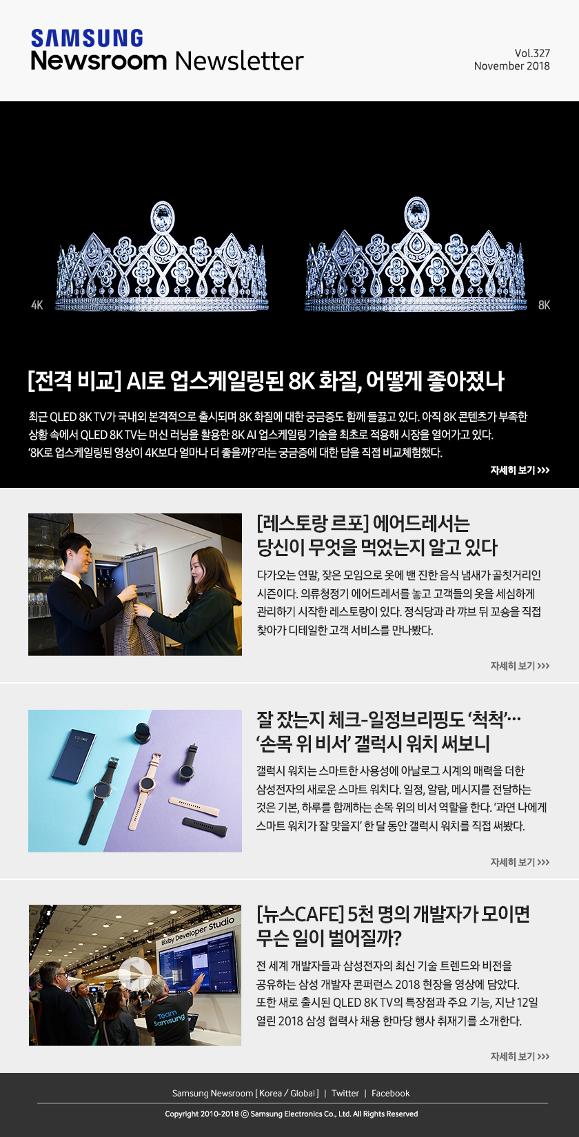 [전격 비교] AI로 업스케일링된 8K 화질, 어떻게 좋아졌나. 최근 QLED 8K TV가 국내외 본격적으로 출시되며 8K 화질에 대한 궁금증도 함께 들끓고 있다. 아직 8K 콘텐츠가 부족한 상황 속에서 QLED 8K TV는 머신 러닝을 활용한 8K AI 업스케일링 기술을 최초로 적용해 시장을 열어가고 있다. ‘8K로 업스케일링된 영상이 4K보다 얼마나 더 좋을까?’라는 궁금증에 대한 답을 직접 비교체험했다. / [레스토랑 르포] 에어드레서는 당신이 무엇을 먹었는지 알고 있다. 다가오는 연말, 잦은 모임으로 옷에 밴 진한 음식 냄새가 골칫거리인 시즌이다. 의류청정기 에어드레서를 놓고 고객들의 옷을 세심하게 관리하기 시작한 레스토랑이 있다. 정식당과 라 꺄브 뒤 꼬숑을 직접 찾아가 디테일한 고객 서비스를 만나봤다. / 잘 잤는지 체크-일정브리핑도 ‘척척’…‘손목 위 비서’ 갤럭시 워치 써보니. 갤럭시 워치는 스마트한 사용성에 아날로그 시계의 매력을 더한 삼성전자의 새로운 스마트 워치다. 일정, 알람, 메시지를 전달하는 것은 기본, 하루를 함께하는 손목 위의 비서 역할을 한다. ‘과연 나에게 스마트 워치가 잘 맞을지’ 한 달 동안 갤럭시 워치를 직접 써봤다. / [뉴스CAFE] 5천 명의 개발자가 모이면 무슨 일이 벌어질까? 전 세계 개발자들과 삼성전자의 최신 기술 트렌드와 비전을 공유하는 삼성 개발자 콘퍼런스 2018 현장을 영상에 담았다. 또한 새로 출시된 QLED 8K TV의 특장점과 주요 기능, 지난 12일 열린 2018 삼성 협력사 채용 한마당 행사 취재기를 소개한다.