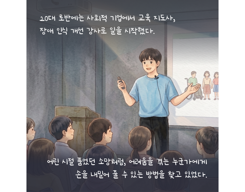 20대 초반에는 사회적 기업에서 교육 지도사, 장애 인식 개선 강사로 일을 시작했다. 어린 시절 품었던 소망처럼, 어려움을 겪는 누군가에게 손을 내밀어 줄 수 있는 방법을 찾고 있었다.