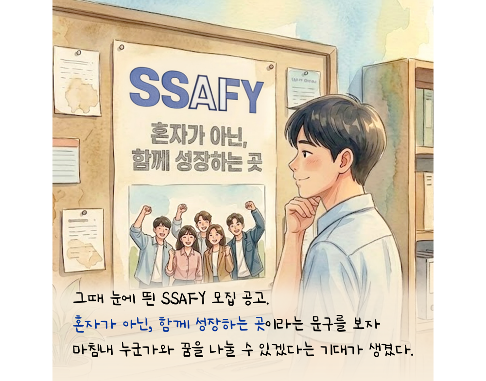 그때 눈에 띈 SSAFY 모집 공고. 혼자가 아닌, 함께 성장하는 곳이라는 문구를 보자 마침내 누군가와 꿈을 나눌 수 있겠다는 기대가 생겼다.