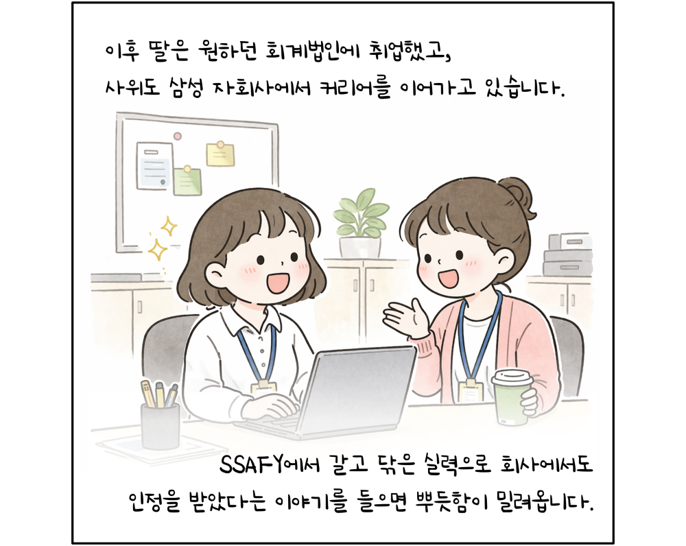 이후 딸은 원하던 회계법인에 취업했고, 사위도 삼성 자회사에서 커리어를 이어가고 있습니다. SSAFY에서 갈고 닦은 실력으로 회사에서도 인정을 받았다는 이야기를 들으면 뿌듯함이 밀려옵니다.