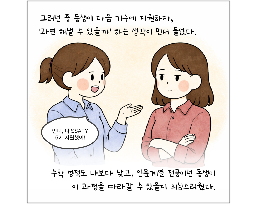 그러던 중 동생이 다음 기수에 지원하자, '과연 해낼 수 있을까' 하는 생각이 먼저 들었다. 수학 성적도 나보다 낮고, 인문계열 전공이던 동생이 이 과정을 따라갈 수 있을지 의심스러웠다.
