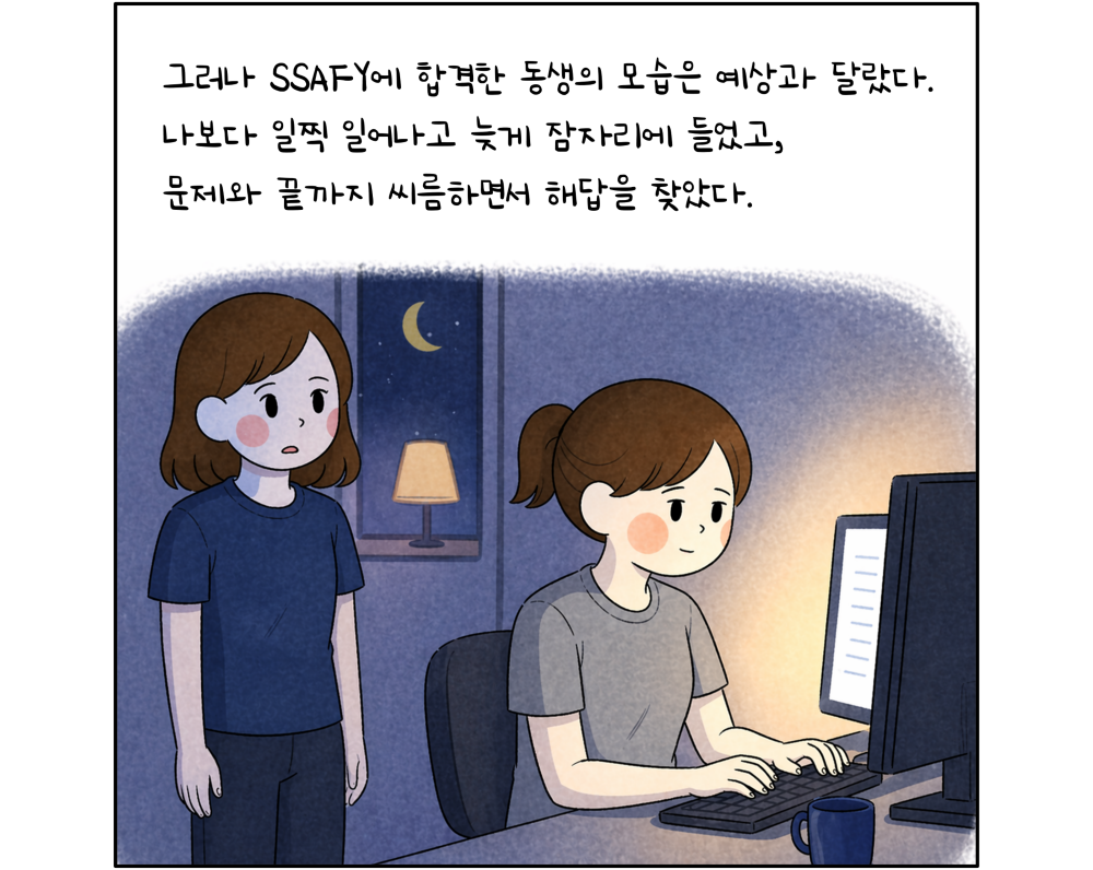 그러나 SSAFY에 합격한 동생의 모습은 예상과 달랐다. 나보다 일찍 일어나고 늦게 잠자리에 들었고, 문제와 끝까지 씨름하면서 해답을 찾았다.