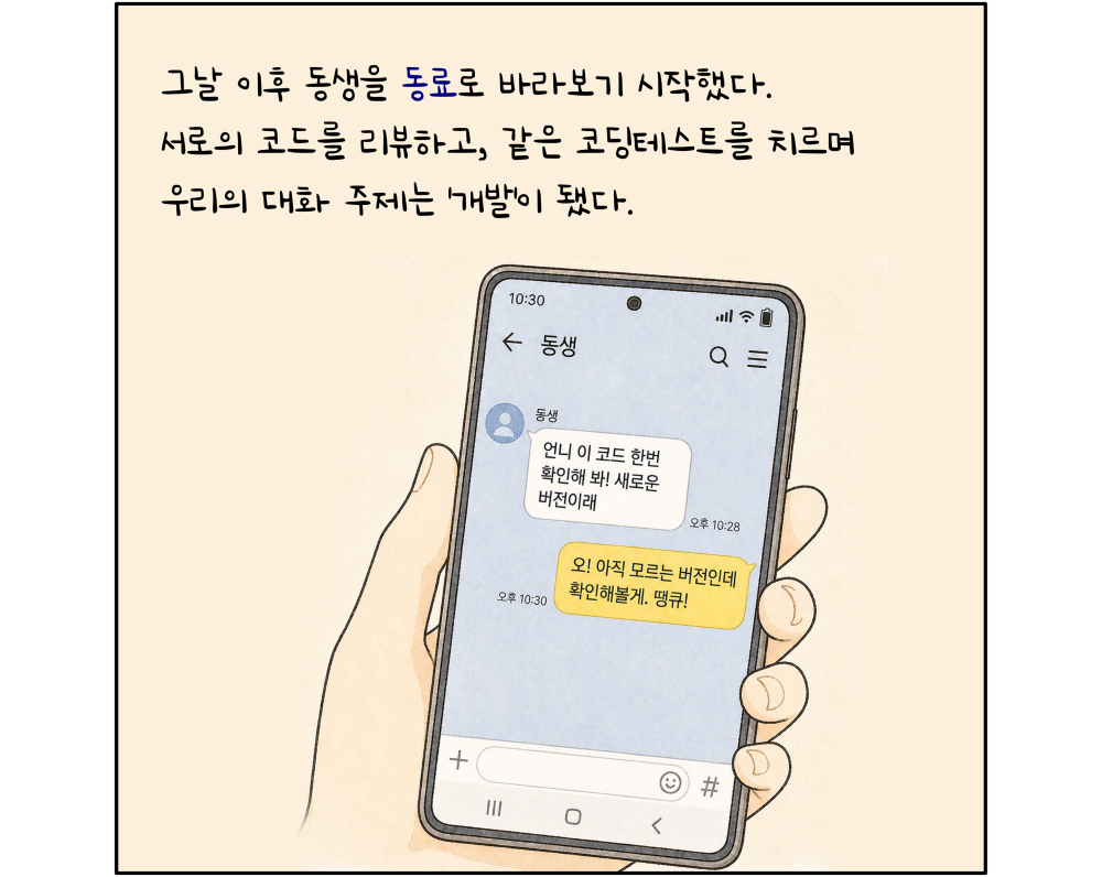 그날 이후 동생을 동료로 바라보기 시작했다. 서로의 코드를 리뷰하고, 같은 코딩테스트를 치르며 우리의 대화 주제는 '개발'이 됐다.