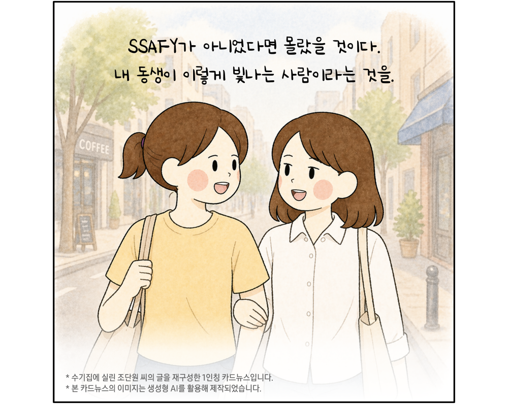 SSAFY가 아니었다면 몰랐을 것이다. 내 동생이 이렇게 빛나는 사람이라는 것을.
*수기집에 실린 조단원 씨의 글을 재구성한 1인칭 카드뉴스입니다.
*본 카드뉴스의 이미지는 생성형 AI를 활용해 제작되었습니다.