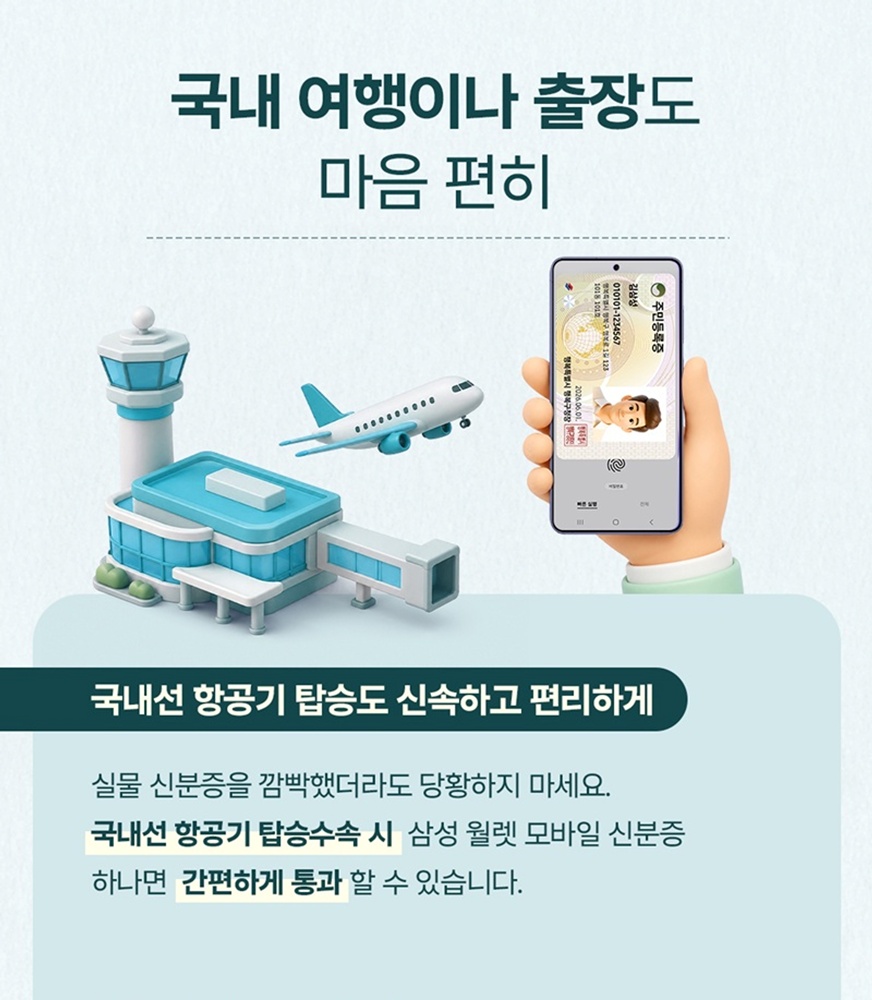 국내 여행이나 출장도 마음 편히
국내선 항공기 탑승도 신속하고 편리하게
실물 신분증을 깜빡했더라도 당황하지 마세요.
국내선 항공기 탑승수속 시 삼성 월렛 모바일 신분증 하나면 간편하게 통과할 수 있습니다.