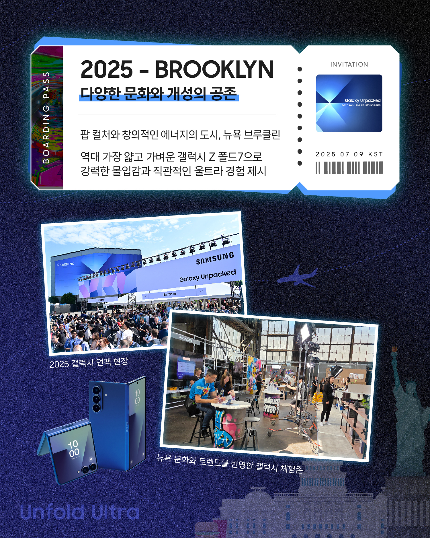 보딩패스 디자인으로 2025년 뉴욕 브루클린 갤럭시 언팩을 소개하는 장표. ‘다양한 문화와 개성의 공존’이라는 제목 아래, 팝 컬처와 창의적인 에너지의 도시 브루클린에서 역대 가장 얇고 가벼운 갤럭시 Z 폴드7을 통해 강력한 몰입감과 직관적인 울트라 경험을 선보였다는 내용이 담겨 있다. 하단에는 2025 갤럭시 언팩 현장, 뉴욕 문화와 트렌드를 반영한 갤럭시 체험존, 갤럭시 폴더블 제품 이미지가 배치돼 있다.