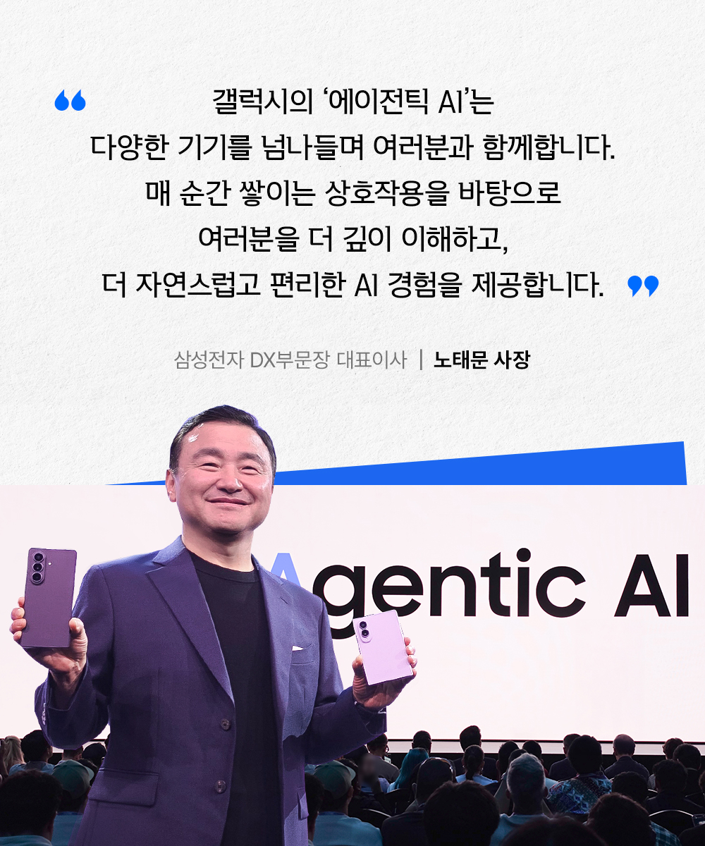 노태문 삼성전자 DX부문장 대표이사가 무대에서 두 대의 갤럭시 스마트폰을 들고 있다. 갤럭시의 에이전틱 AI가 다양한 기기를 연결해 사용자를 이해하고 자연스럽고 편리한 경험을 제공한다는 메시지가 담겨 있다.