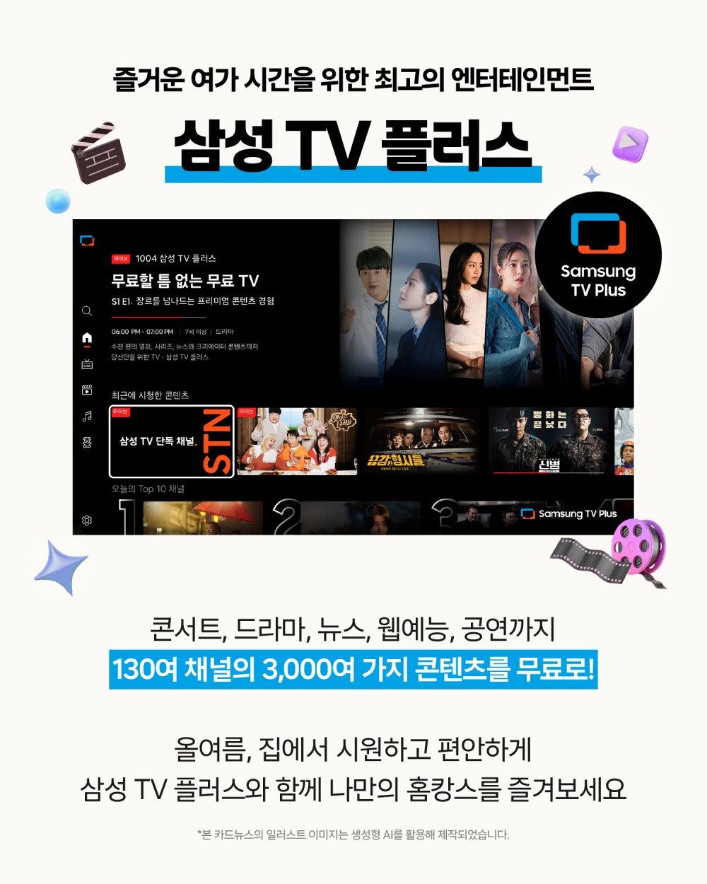 즐거운 여가 시간을 위한 최고의 엔터테인먼트
삼성 TV 플러스
콘서트, 드라마, 뉴스, 웹예능, 공연까지
130여 채널의 3,000여 가지 콘텐츠를 무료로!
올여름, 집에서 시원하고 편안하게
삼성 TV 플러스와 함께 나만의 홈캉스를 즐겨보세요
*본 카드뉴스의 일러스트 이미지는 생성형 AI를 활용해 제작되었습니다.
