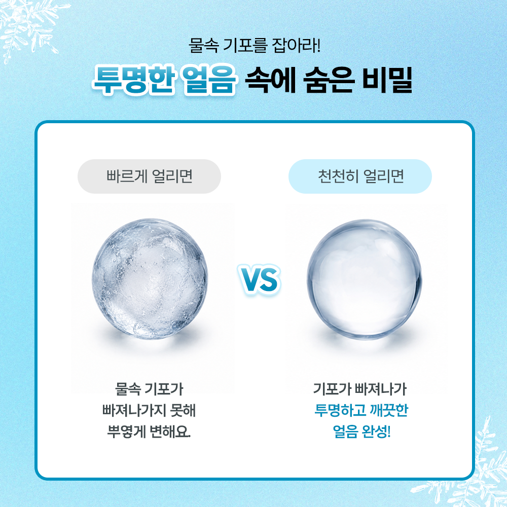 물속 기포를 잡아라! 투명한 얼음 속에 숨은 비밀. 빠르게 얼리면 물속 기포가 빠져나가지 못해 뿌옇게 변해요. 천천히 얼리면 기포가 빠져나가 투명하고 꺠끗한 얼음 완성!